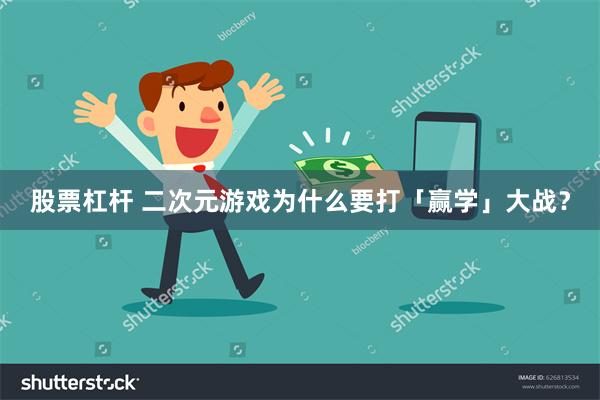 股票杠杆 二次元游戏为什么要打「赢学」大战?