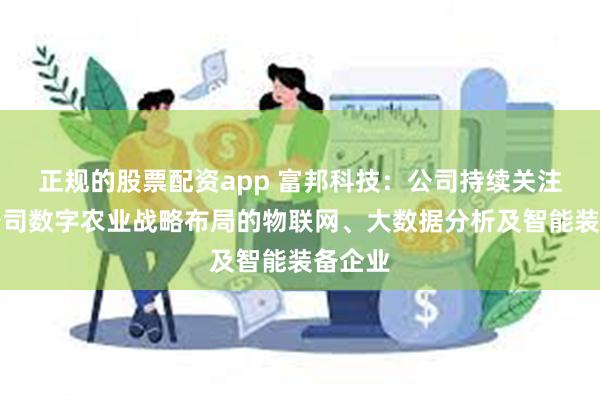 正规的股票配资app 富邦科技：公司持续关注符合公司数字农业战略布局的物联网、大数据分析及智能装备企业