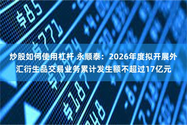 炒股如何使用杠杆 永顺泰:2026年度拟开展外汇衍生品交易业务累计发生额不超过17亿元