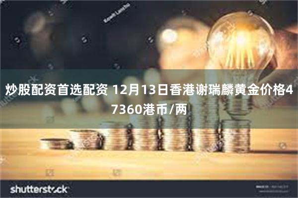 炒股配资首选配资 12月13日香港谢瑞麟黄金价格47360港币/两