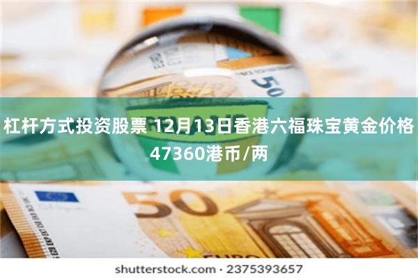 杠杆方式投资股票 12月13日香港六福珠宝黄金价格47360港币/两